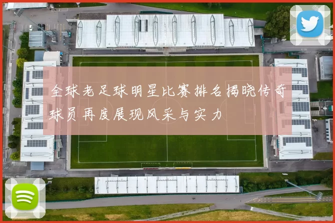 全球老足球明星比赛排名揭晓传奇球员再度展现风采与实力