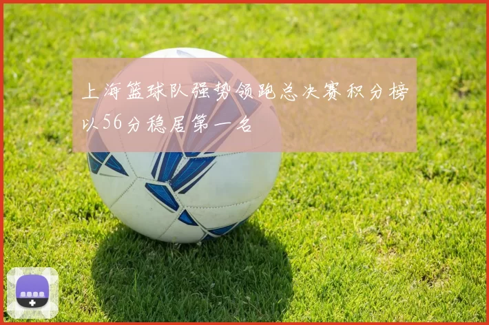 上海篮球队强势领跑总决赛积分榜以56分稳居第一名