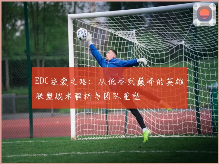 EDG逆袭之路：从低谷到巅峰的英雄联盟战术解析与团队重塑