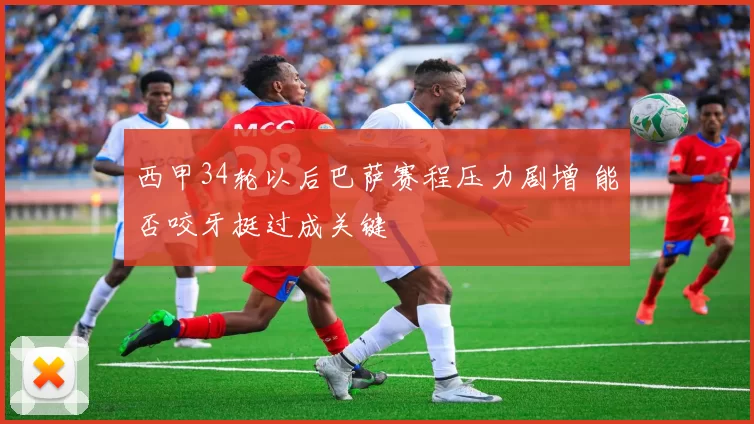 西甲34轮以后巴萨赛程压力剧增 能否咬牙挺过成关键