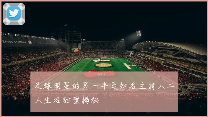 足球明星的另一半是知名主持人二人生活甜蜜揭秘