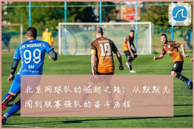 北京网球队的崛起之路：从默默无闻到联赛强队的奋斗历程