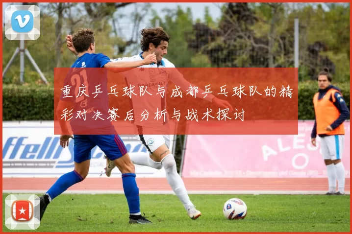重庆乒乓球队与成都乒乓球队的精彩对决赛后分析与战术探讨