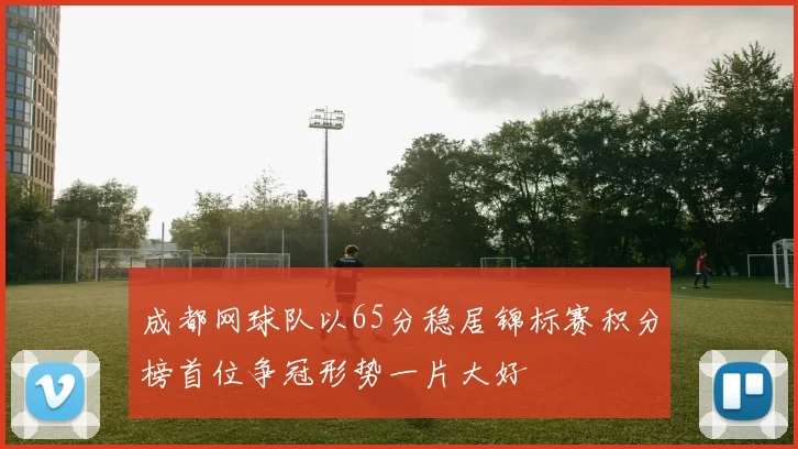 成都网球队以65分稳居锦标赛积分榜首位争冠形势一片大好
