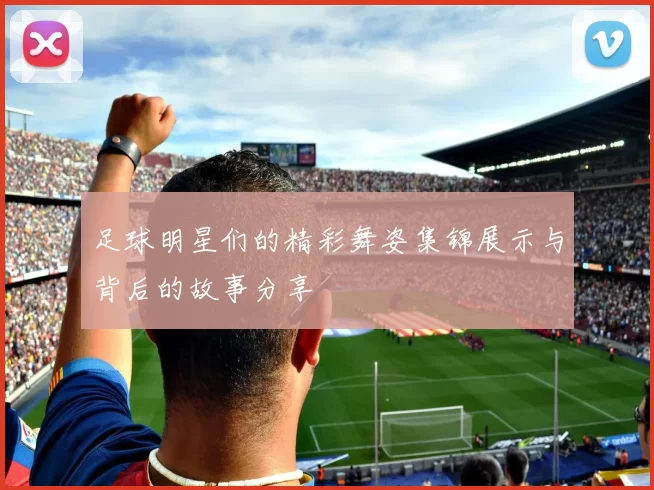 足球明星们的精彩舞姿集锦展示与背后的故事分享