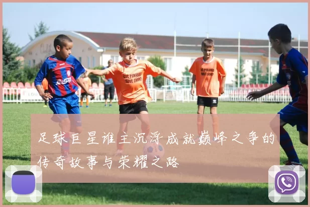 足球巨星谁主沉浮成就巅峰之争的传奇故事与荣耀之路