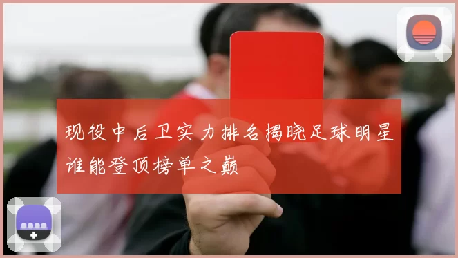 现役中后卫实力排名揭晓足球明星谁能登顶榜单之巅