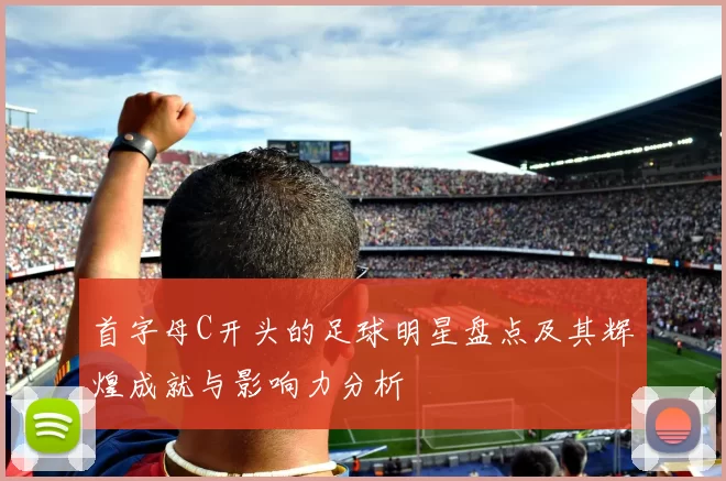 首字母C开头的足球明星盘点及其辉煌成就与影响力分析