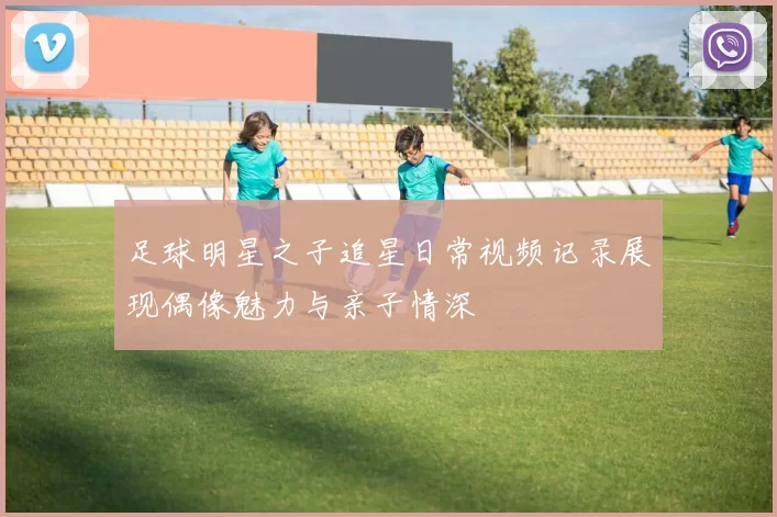 足球明星之子追星日常视频记录展现偶像魅力与亲子情深