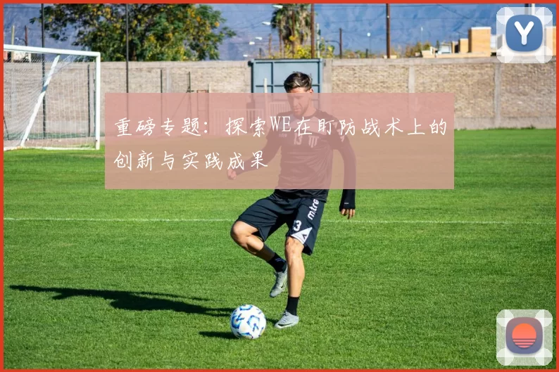 重磅专题：探索WE在盯防战术上的创新与实践成果