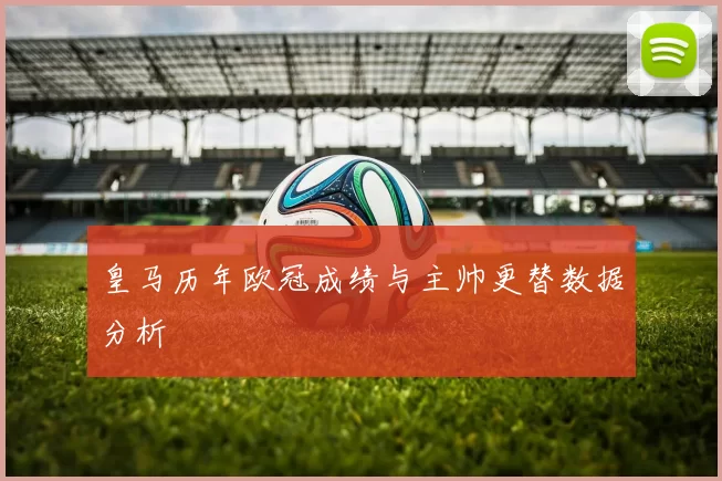 皇马历年欧冠成绩与主帅更替数据分析