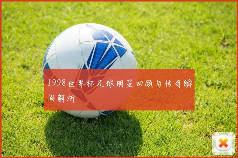 1998世界杯足球明星回顾与传奇瞬间解析
