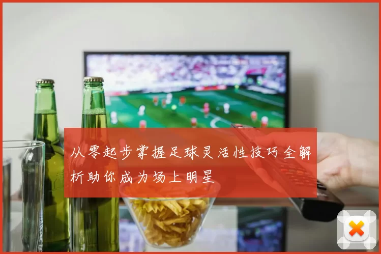 从零起步掌握足球灵活性技巧全解析助你成为场上明星