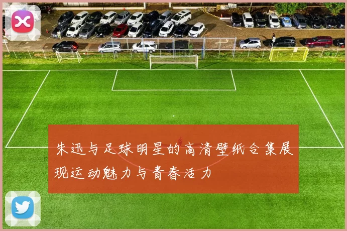 朱迅与足球明星的高清壁纸合集展现运动魅力与青春活力
