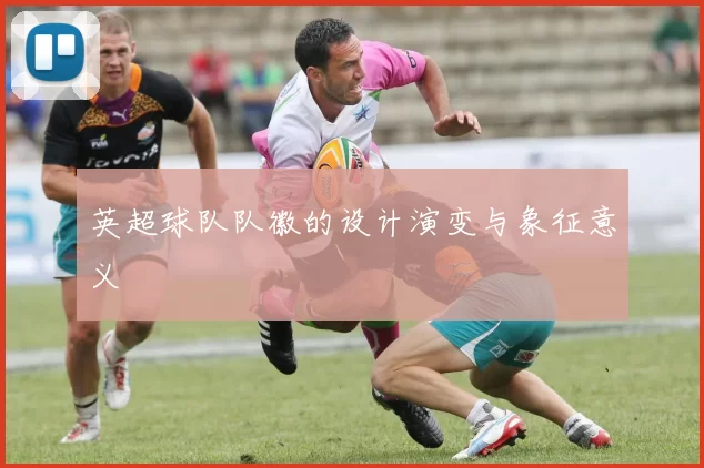 英超球队队徽的设计演变与象征意义