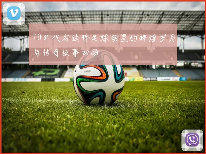 70年代右边锋足球明星的辉煌岁月与传奇故事回顾