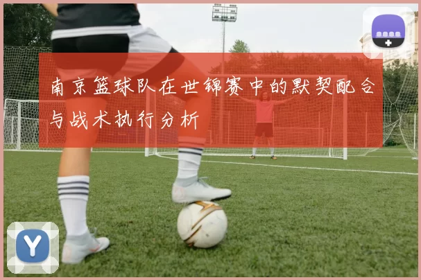 南京篮球队在世锦赛中的默契配合与战术执行分析