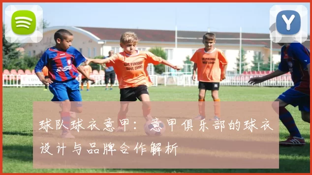 球队球衣意甲：意甲俱乐部的球衣设计与品牌合作解析