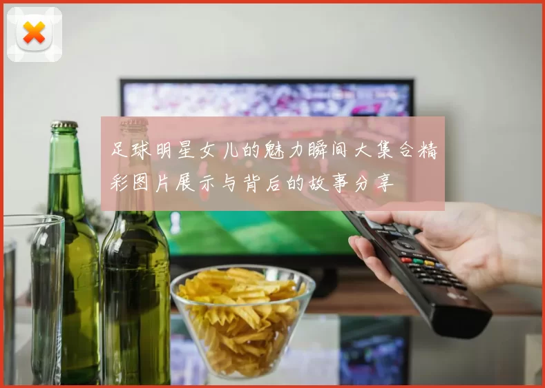 足球明星女儿的魅力瞬间大集合精彩图片展示与背后的故事分享
