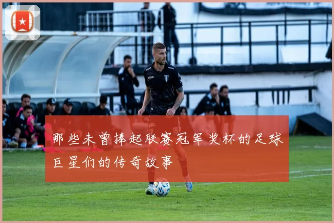 那些未曾捧起联赛冠军奖杯的足球巨星们的传奇故事