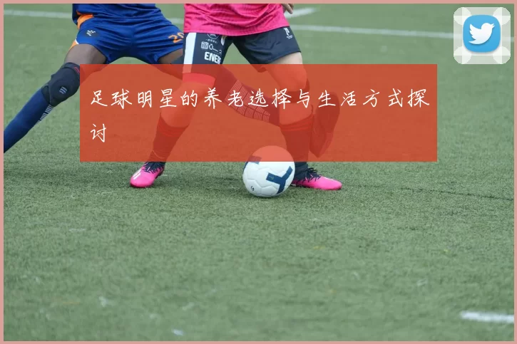 足球明星的养老选择与生活方式探讨