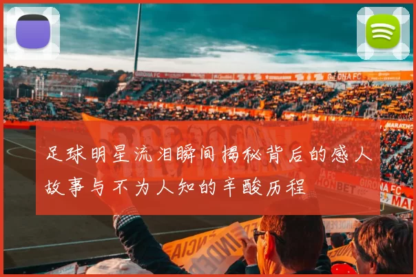 足球明星流泪瞬间揭秘背后的感人故事与不为人知的辛酸历程