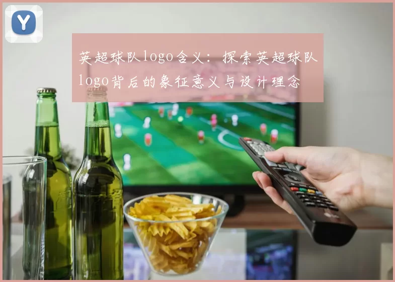 英超球队logo含义：探索英超球队logo背后的象征意义与设计理念