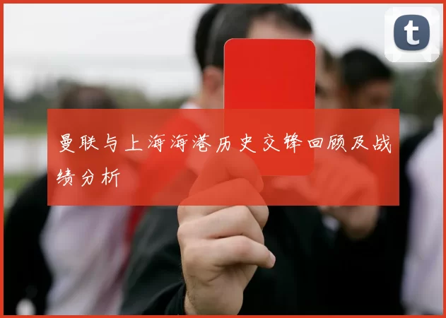 曼联与上海海港历史交锋回顾及战绩分析