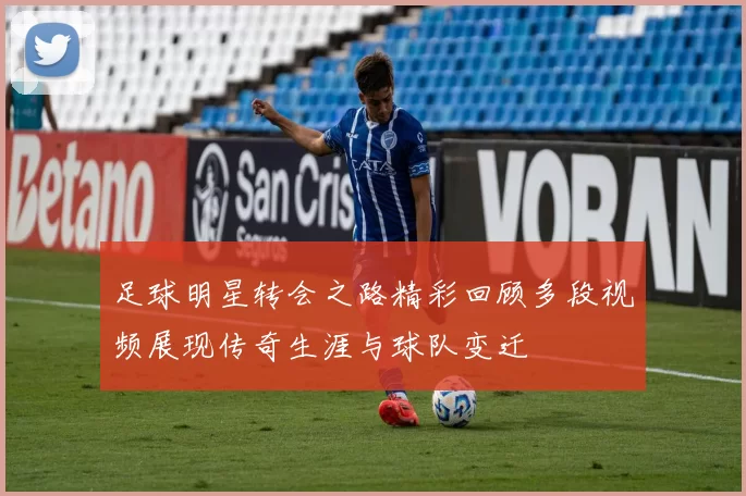 足球明星转会之路精彩回顾多段视频展现传奇生涯与球队变迁