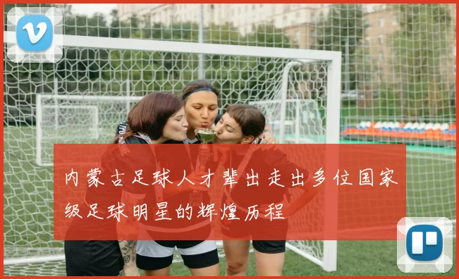 内蒙古足球人才辈出走出多位国家级足球明星的辉煌历程