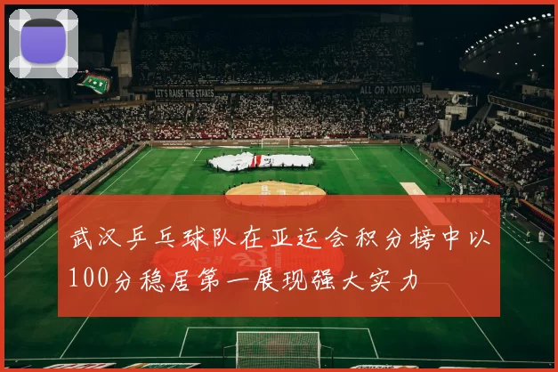武汉乒乓球队在亚运会积分榜中以100分稳居第一展现强大实力