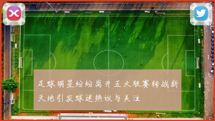 足球明星纷纷离开五大联赛转战新天地引发球迷热议与关注