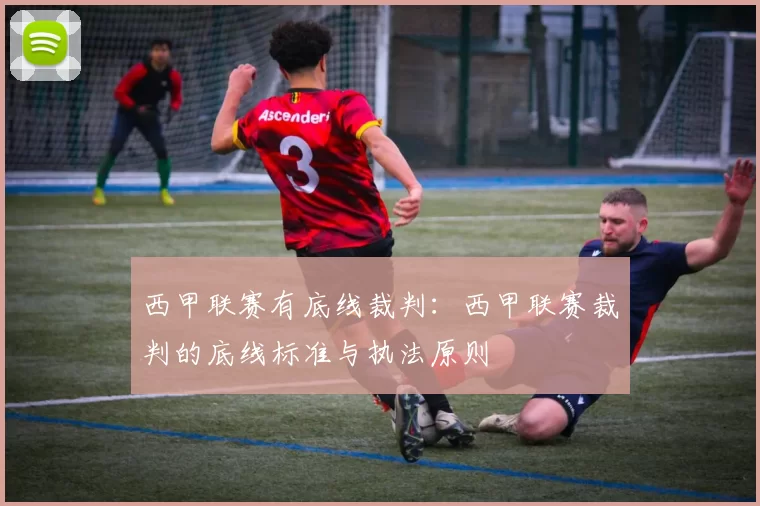 西甲联赛有底线裁判：西甲联赛裁判的底线标准与执法原则