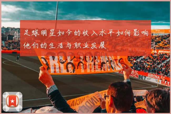 足球明星如今的收入水平如何影响他们的生活与职业发展