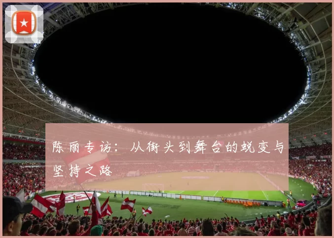 陈丽专访：从街头到舞台的蜕变与坚持之路