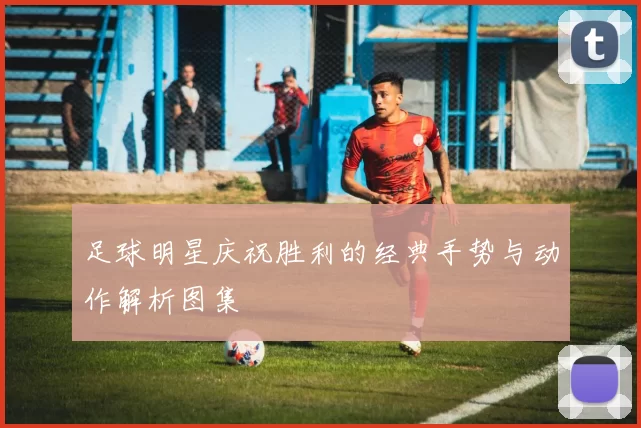 足球明星庆祝胜利的经典手势与动作解析图集