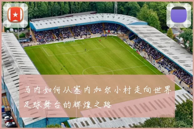 马内如何从塞内加尔小村走向世界足球舞台的辉煌之路