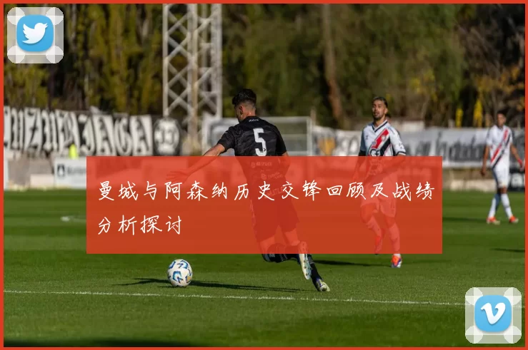 曼城与阿森纳历史交锋回顾及战绩分析探讨