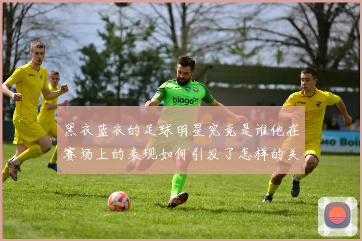 黑衣蓝衣的足球明星究竟是谁他在赛场上的表现如何引发了怎样的关注