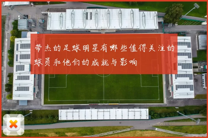 带杰的足球明星有哪些值得关注的球员和他们的成就与影响