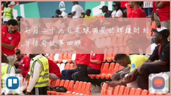 七月二十九日足球明星的辉煌时刻与传奇故事回顾