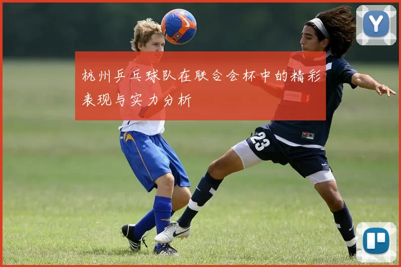 杭州乒乓球队在联合会杯中的精彩表现与实力分析