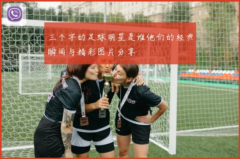 三个字的足球明星是谁他们的经典瞬间与精彩图片分享