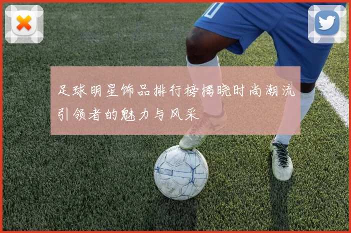 足球明星饰品排行榜揭晓时尚潮流引领者的魅力与风采